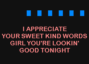 I APPRECIATE
YOUR SWEET KIND WORDS
GIRLYOU'RE LOOKIN'
GOOD TONIGHT