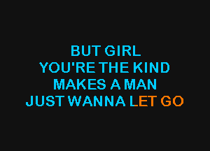 BUT GIRL
YOU'RE THE KIND

MAKES A MAN
JUST WANNA LET GO