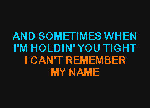 AND SOMETIMES WHEN
I'M HOLDIN'YOU TIGHT
I CAN'T REMEMBER
MY NAME