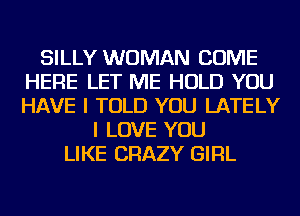 SILLY WOMAN COME
HERE LET ME HOLD YOU
HAVE I TOLD YOU LATELY

I LOVE YOU
LIKE CRAZY GIRL