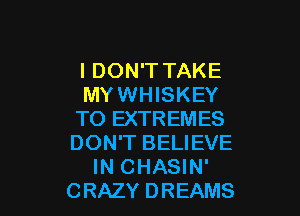 I DON'TTAKE
MYWHISKEY

TO EXTREMES
DON'T BELIEVE
IN CHASIN'
CRAZY DREAMS
