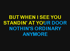 BUTWHEN I SEE YOU
STANDIN' AT YOUR DOOR
NOTHIN'S ORDINARY
ANYMORE