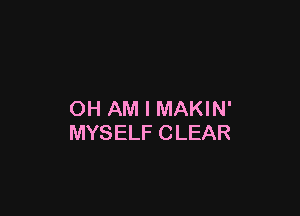 OH AM I MAKIN'
MYSELF CLEAR