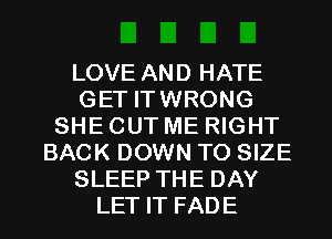 LOVE AND HATE
GET ITWRONG
SHE CUT ME RIGHT
BACK DOWN TO SIZE
SLEEP THE DAY
LET IT FADE