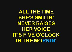 ALL THETIME
SHE'S SMILIN'
NEVER RAISES
HER VOICE
IT'S FIVE O'CLOCK

INTHEMORNIN' l
