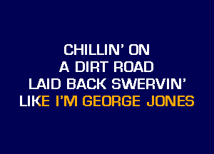 CHILLIN' ON
A DIRT ROAD
LAID BACK SWERVIN'
LIKE I'M GEORGE JONES