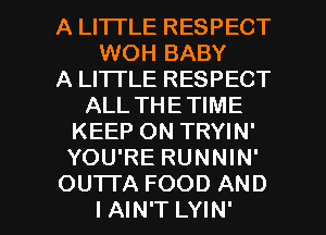 A LITTLE RESPECT
WOH BABY
A LITTLE RESPECT
ALL THETIME
KEEP ON TRYIN'
YOU'RE RUNNIN'

OUTI'A FOOD AND
I AIN'T LYIN' l