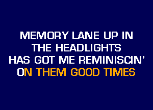 MEMORY LANE UP IN
THE HEADLIGHTS
HAS GOT ME REMINISCIN'
ON THEM GOOD TIMES