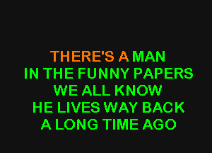 THERE'S A MAN
IN THE FUNNY PAPERS
WE ALL KNOW
HE LIVES WAY BACK

A LONG TIME AGO l