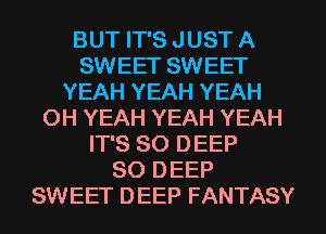 BUT IT'S JUST A
SWEET SWEET
YEAH YEAH YEAH
OH YEAH YEAH YEAH
IT'S SO DEEP
SO DEEP
SWEET DEEP FANTASY