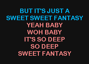 BUT IT'S JUST A
SWEET SWEET FANTASY
YEAH BABY
WOH BABY
IT'S SO DEEP
SO DEEP
SWEET FANTASY