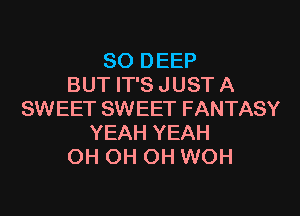 SO DEEP
BUT IT'S JUST A

SWEET SWEET FANTASY
YEAH YEAH
OH OH OH WOH