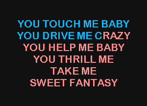 YOU TOUCH ME BABY
YOU DRIVE ME CRAZY
YOU HELP ME BABY
YOU THRILL ME
TAKE ME
SWEET FANTASY