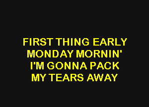 FIRST THING EARLY

MONDAY MORNIN'
I'M GONNA PACK
MY TEARS AWAY