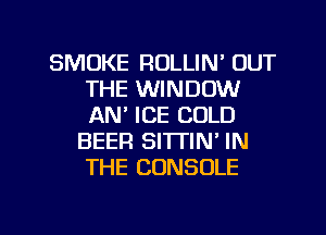 SMOKE ROLLIN' OUT
THE WINDOW
AN' ICE COLD

BEER SITTIN' IN
THE CONSOLE

g