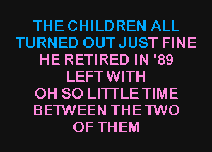 THECHILDREN ALL
TURNED OUTJUST FINE
HE RETIRED IN '89
LEFTWITH
0H 80 LITTLE TIME
BETWEEN THETWO
OF THEM