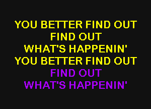 YOU BETI'ER FIND OUT
FIND OUT
WHAT'S HAPPENIN'
YOU BETTER FIND OUT

g