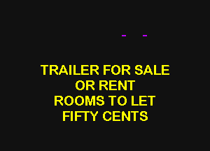 TRAILER FOR SALE

OR RENT
ROOMS TO LET
FIFI'Y CENTS