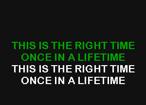 THIS IS THE RIGHT TIME
ONCE IN A LIFETIME