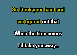 So I took your hand and
we figured out that

When the time comes

I'd take you away..