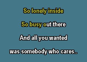 So lonely inside

So busy out there

And all you wanted

was somebody who cares..