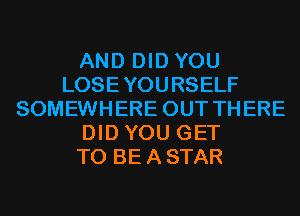 AND DID YOU
LOSEYOURSELF
SOMEWHERE OUT THERE
DID YOU GET
TO BE A STAR