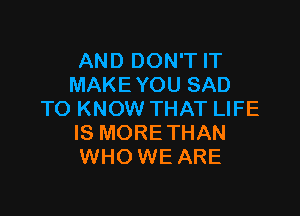 AND DON'T IT
MAKE YOU SAD

TO KNOW THAT LIFE
IS MORE THAN
WHO WE ARE