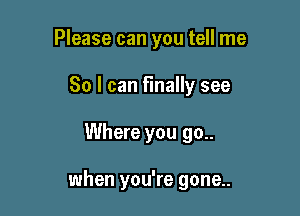 Please can you tell me
So I can finally see

Where you go..

when you're gone..