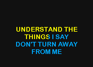 UNDERSTAND THE

THINGS I SAY
DON'T TURN AWAY
FROM ME