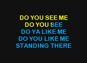 DO YOU SEE ME
DO YOU SEE

DO YA LIKE ME
DO YOU LIKE ME
STANDING THERE