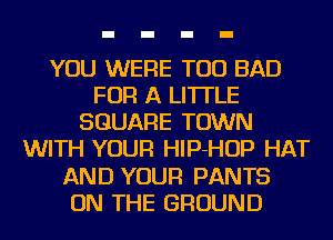 YOU WERE TOD BAD
FOR A LITTLE
SQUARE TOWN
WITH YOUR HlP-HOP HAT
AND YOUR PANTS
ON THE GROUND