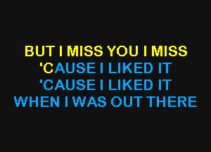 BUT I MISS YOU I MISS
'CAUSEI LIKED IT
'CAUSEI LIKED IT

WHEN IWAS OUT THERE