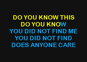 DO YOU KNOW THIS
DO YOU KNOW
YOU DID NOT FIND ME
YOU DID NOT FIND
DOES ANYONECARE