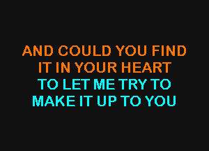 AND COULD YOU FIND
IT IN YOUR HEART
TO LET ME TRY TO

MAKE IT UPTO YOU

g