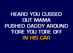 HEARD YOU CUSSED
OUT MAMA
PUSHED DADDY AROUND
'FORE YOU TORE OFF
IN HIS CAR