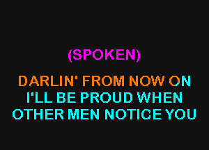 DARLIN' FROM NOW ON
I'LL BE PROUD WHEN
OTHER MEN NOTICEYOU