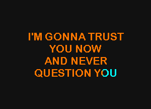 I'M GONNA TRUST
YOU NOW

AN D N EVER
QUESTION YOU