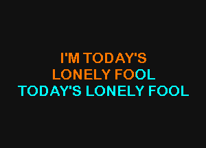 I'M TODAY'S

LONELY FOOL
TODAY'S LONELY FOOL