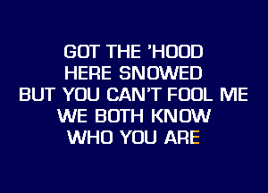GOT THE HOOD
HERE SNOWED
BUT YOU CAN'T FOUL ME
WE BOTH KNOW
WHO YOU ARE