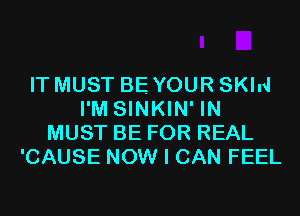 IT MUST BEYOUR SKIN
I'M SINKIN' IN
MUST BE FOR REAL
'CAUSE NOW I CAN FEEL