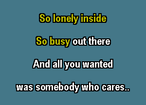 So lonely inside

So busy out there

And all you wanted

was somebody who cares..