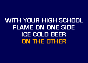 WITH YOUR HIGH SCHOOL
FLAME ON ONE SIDE
ICE COLD BEER
ON THE OTHER