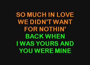 SO MUCH IN LOVE
WE DIDN'T WANT
FOR NOTHIN'

BACKWHEN
IWAS YOURS AND
YOU WERE MINE