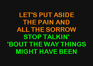 LET'S PUT ASIDE
THE PAIN AND
ALL THE SORROW
STOP TALKIN'
'BOUT THEWAY THINGS
MIGHT HAVE BEEN