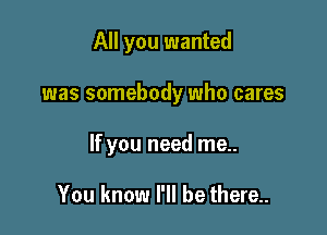 All you wanted

was somebody who cares

If you need me..

You know I'll be there..