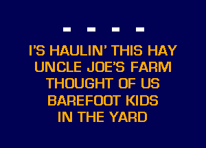 I'S HAULIN' THIS HAY
UNCLE JOES FARM
THOUGHT OF US
BAREFOOT KIDS
IN THE YARD