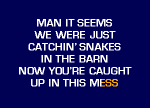 MAN IT SEEMS
WE WERE JUST
CATCHIN' SNAKES
IN THE BARN
NOW YOU'RE CAUGHT
UP IN THIS MESS

g