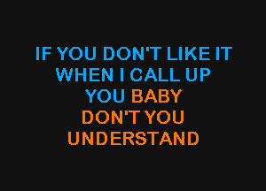 IF YOU DON'T LIKE IT
WHEN I CALL UP

YOU BABY
DON'T YOU
UNDERSTAN D