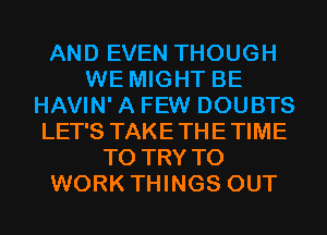 AND EVEN THOUGH
WE MIGHT BE
HAVIN' A FEW DOUBTS
LET'S TAKETHETIME
TO TRY TO
WORK THINGS OUT