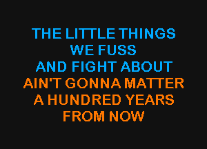 THE LITTLE THINGS
WE FUSS
AND FIGHT ABOUT
AIN'T GONNA MATTER
A HUNDRED YEARS

FROM NOW I